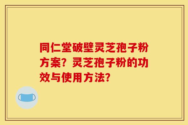 同仁堂破壁灵芝孢子粉方案？灵芝孢子粉的功效与使用方法？