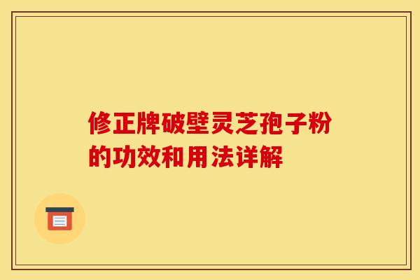修正牌破壁灵芝孢子粉的功效和用法详解