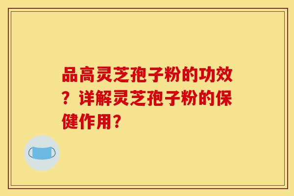 品高灵芝孢子粉的功效？详解灵芝孢子粉的保健作用？