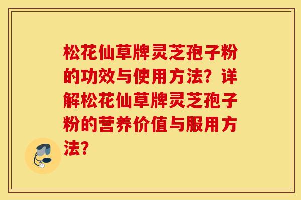 松花仙草牌灵芝孢子粉的功效与使用方法？详解松花仙草牌灵芝孢子粉的营养价值与服用方法？