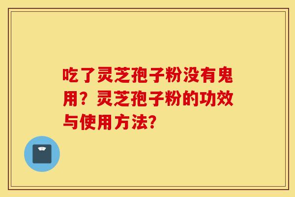 吃了灵芝孢子粉没有鬼用？灵芝孢子粉的功效与使用方法？