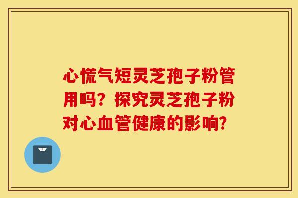 心慌气短灵芝孢子粉管用吗？探究灵芝孢子粉对心血管健康的影响？