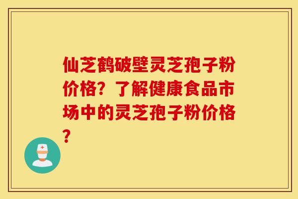 仙芝鹤破壁灵芝孢子粉价格？了解健康食品市场中的灵芝孢子粉价格？