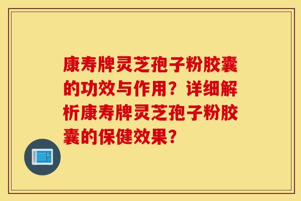 康寿牌灵芝孢子粉胶囊的功效与作用？详细解析康寿牌灵芝孢子粉胶囊的保健效果？