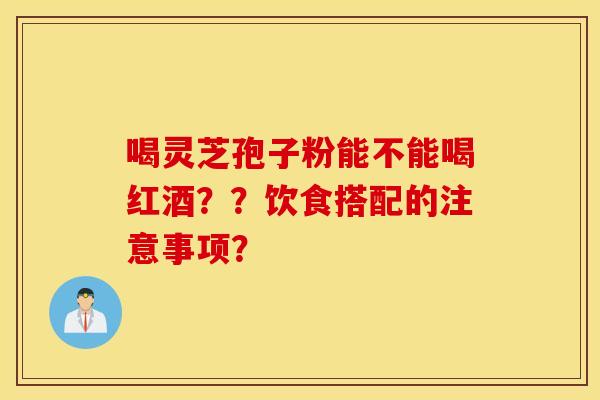 喝灵芝孢子粉能不能喝红酒？？饮食搭配的注意事项？