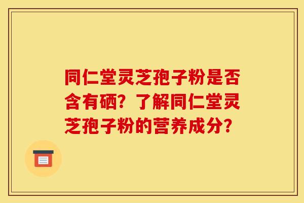 同仁堂灵芝孢子粉是否含有硒？了解同仁堂灵芝孢子粉的营养成分？
