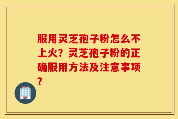 服用灵芝孢子粉怎么不上火？灵芝孢子粉的正确服用方法及注意事项？