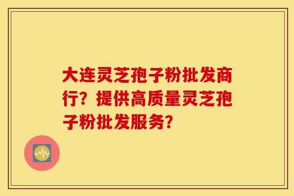 大连灵芝孢子粉批发商行？提供高质量灵芝孢子粉批发服务？