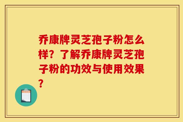 乔康牌灵芝孢子粉怎么样？了解乔康牌灵芝孢子粉的功效与使用效果？