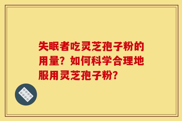 失眠者吃灵芝孢子粉的用量？如何科学合理地服用灵芝孢子粉？