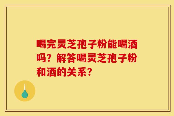 喝完灵芝孢子粉能喝酒吗？解答喝灵芝孢子粉和酒的关系？