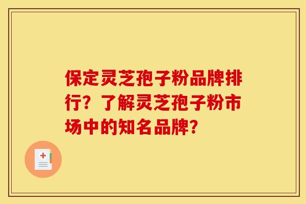 保定灵芝孢子粉品牌排行？了解灵芝孢子粉市场中的知名品牌？