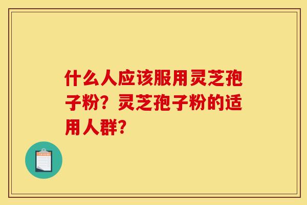什么人应该服用灵芝孢子粉？灵芝孢子粉的适用人群？
