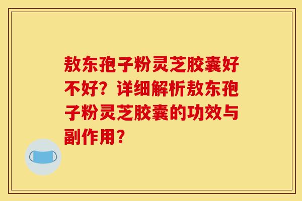 敖东孢子粉灵芝胶囊好不好？详细解析敖东孢子粉灵芝胶囊的功效与副作用？