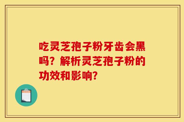 吃灵芝孢子粉牙齿会黑吗？解析灵芝孢子粉的功效和影响？