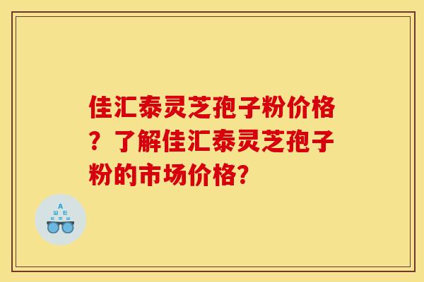 佳汇泰灵芝孢子粉价格？了解佳汇泰灵芝孢子粉的市场价格？
