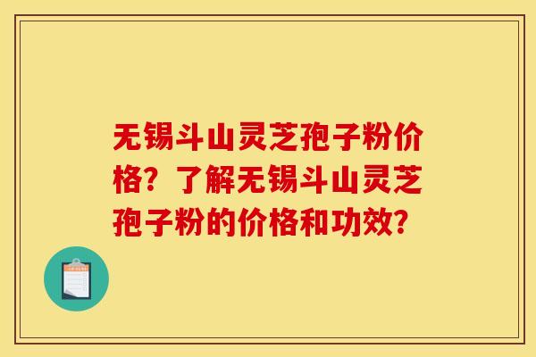 无锡斗山灵芝孢子粉价格？了解无锡斗山灵芝孢子粉的价格和功效？