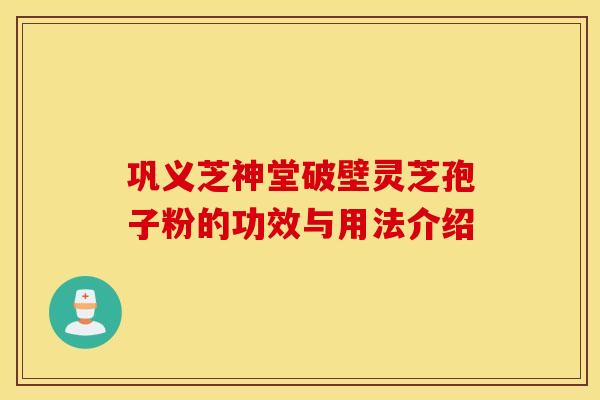 巩义芝神堂破壁灵芝孢子粉的功效与用法介绍