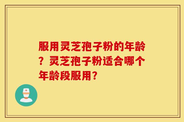 服用灵芝孢子粉的年龄？灵芝孢子粉适合哪个年龄段服用？