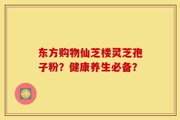 东方购物仙芝楼灵芝孢子粉？健康养生必备？