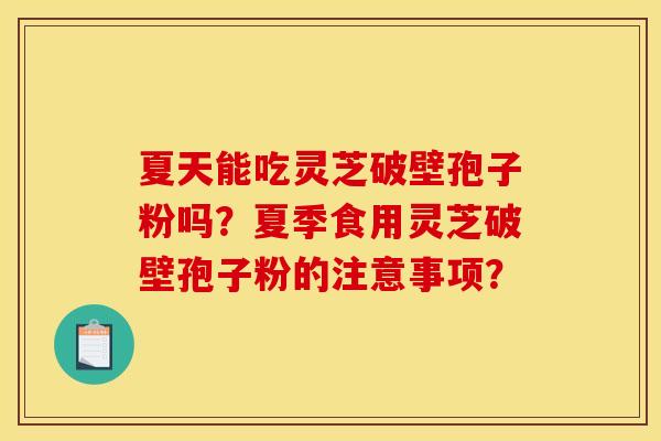 夏天能吃灵芝破壁孢子粉吗？夏季食用灵芝破壁孢子粉的注意事项？