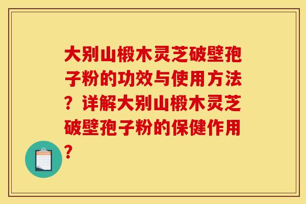 大别山椴木灵芝破壁孢子粉的功效与使用方法？详解大别山椴木灵芝破壁孢子粉的保健作用？