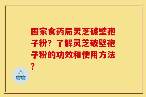 国家食药局灵芝破壁孢子粉？了解灵芝破壁孢子粉的功效和使用方法？