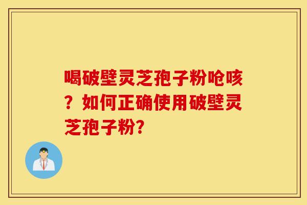 喝破壁灵芝孢子粉呛咳？如何正确使用破壁灵芝孢子粉？