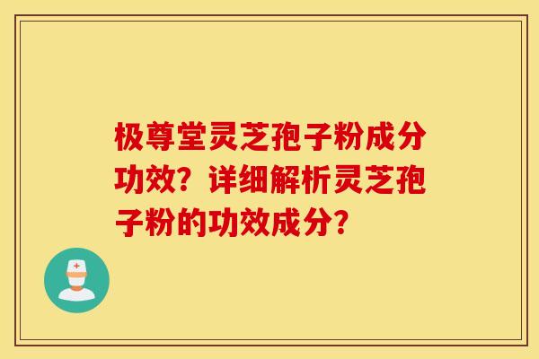 极尊堂灵芝孢子粉成分功效？详细解析灵芝孢子粉的功效成分？