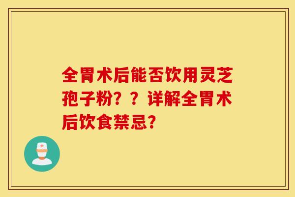 全胃术后能否饮用灵芝孢子粉？？详解全胃术后饮食禁忌？