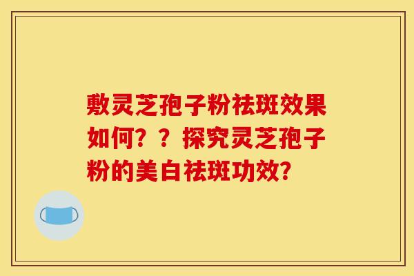 敷灵芝孢子粉祛斑效果如何？？探究灵芝孢子粉的美白祛斑功效？
