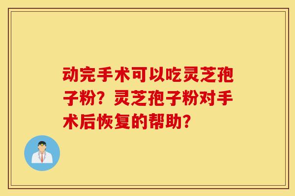 动完手术可以吃灵芝孢子粉？灵芝孢子粉对手术后恢复的帮助？