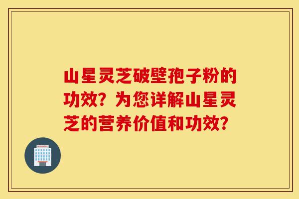 山星灵芝破壁孢子粉的功效？为您详解山星灵芝的营养价值和功效？