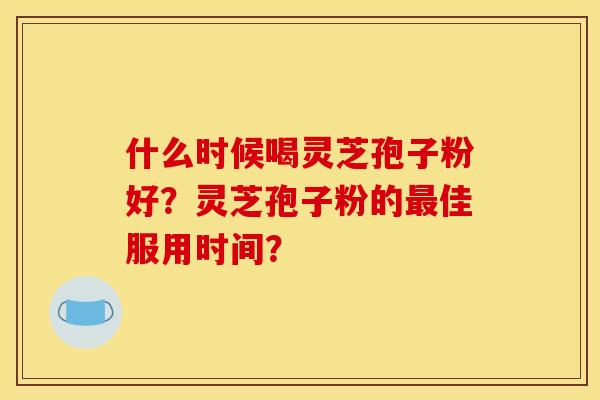 什么时候喝灵芝孢子粉好？灵芝孢子粉的最佳服用时间？