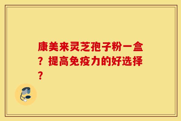 康美来灵芝孢子粉一盒？提高免疫力的好选择？