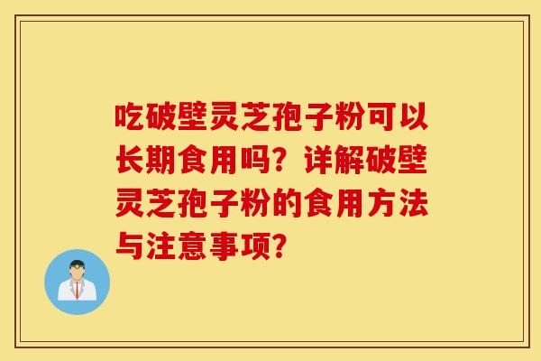 吃破壁灵芝孢子粉可以长期食用吗？详解破壁灵芝孢子粉的食用方法与注意事项？