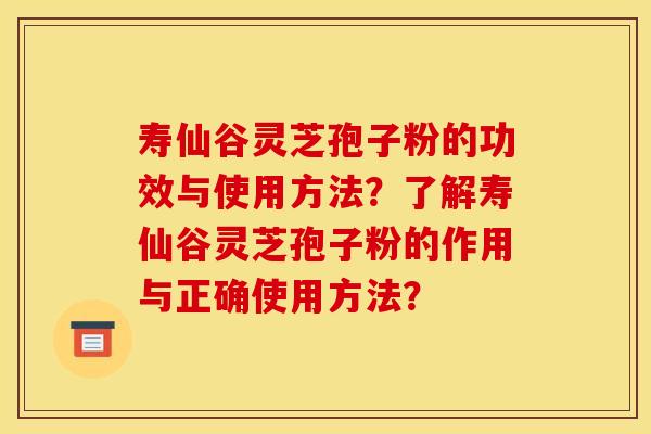 寿仙谷灵芝孢子粉的功效与使用方法？了解寿仙谷灵芝孢子粉的作用与正确使用方法？