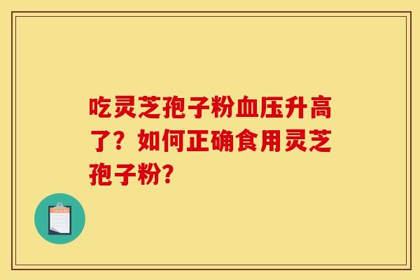 吃灵芝孢子粉血压升高了？如何正确食用灵芝孢子粉？