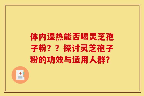 体内湿热能否喝灵芝孢子粉？？探讨灵芝孢子粉的功效与适用人群？