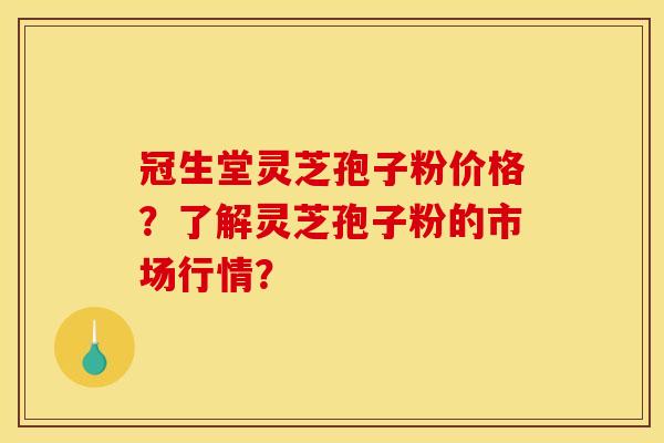 冠生堂灵芝孢子粉价格？了解灵芝孢子粉的市场行情？