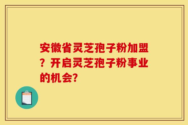 安徽省灵芝孢子粉加盟？开启灵芝孢子粉事业的机会？