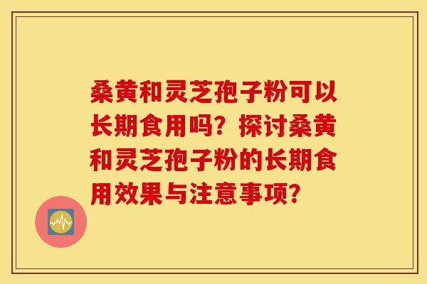 桑黄和灵芝孢子粉可以长期食用吗？探讨桑黄和灵芝孢子粉的长期食用效果与注意事项？