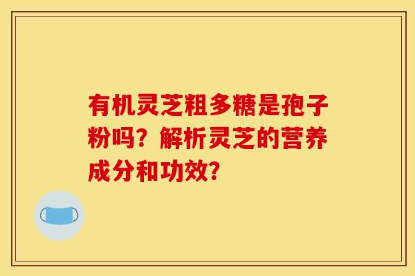 有机灵芝粗多糖是孢子粉吗？解析灵芝的营养成分和功效？