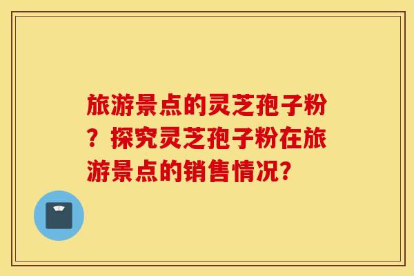 旅游景点的灵芝孢子粉？探究灵芝孢子粉在旅游景点的销售情况？
