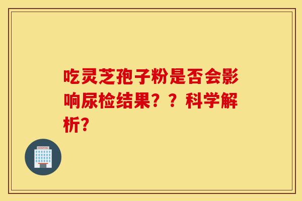 吃灵芝孢子粉是否会影响尿检结果？？科学解析？