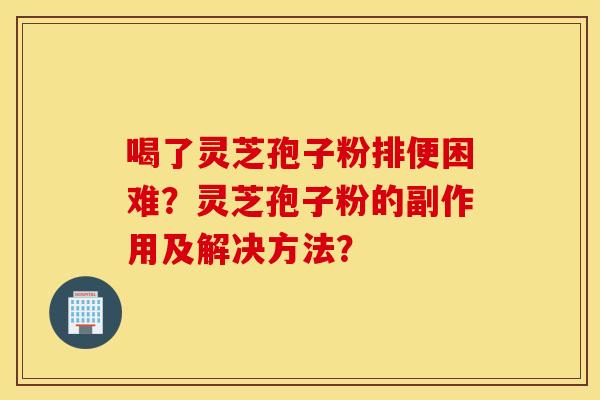 喝了灵芝孢子粉排便困难？灵芝孢子粉的副作用及解决方法？