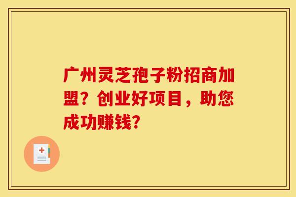 广州灵芝孢子粉招商加盟？创业好项目，助您成功赚钱？