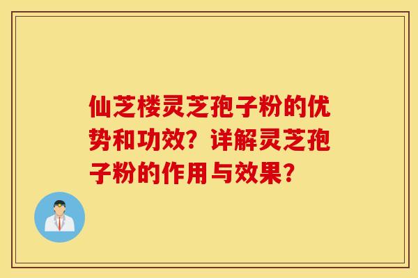 仙芝楼灵芝孢子粉的优势和功效？详解灵芝孢子粉的作用与效果？
