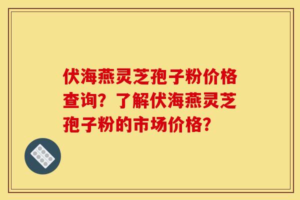 伏海燕灵芝孢子粉价格查询？了解伏海燕灵芝孢子粉的市场价格？