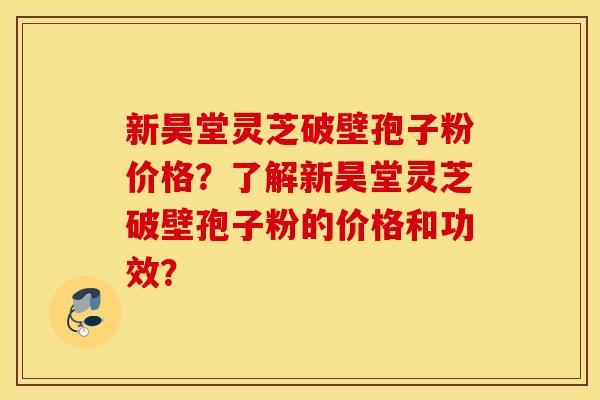 新昊堂灵芝破壁孢子粉价格？了解新昊堂灵芝破壁孢子粉的价格和功效？